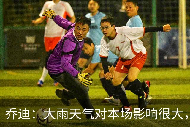 乔迪：大雨天气对本场影响很大，双方都很难完整执行预设的技战术